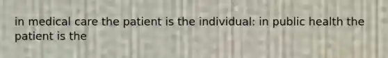 in medical care the patient is the individual: in public health the patient is the