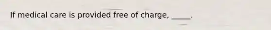​If medical care is provided free of charge, _____.