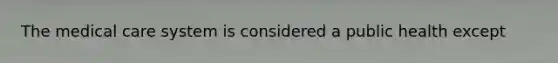 The medical care system is considered a public health except