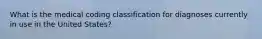 What is the medical coding classification for diagnoses currently in use in the United States?