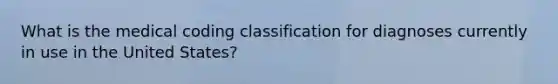 What is the medical coding classification for diagnoses currently in use in the United States?