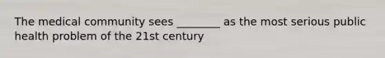 The medical community sees ________ as the most serious public health problem of the 21st century