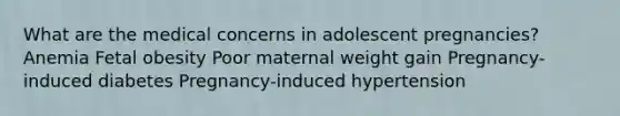 What are the medical concerns in adolescent pregnancies? Anemia Fetal obesity Poor maternal weight gain Pregnancy-induced diabetes Pregnancy-induced hypertension