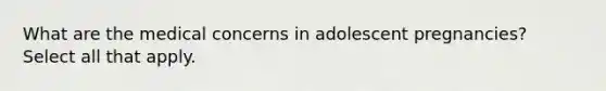 What are the medical concerns in adolescent pregnancies? Select all that apply.