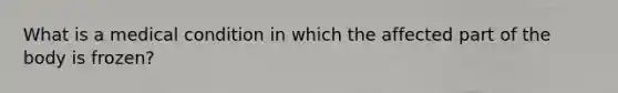 What is a medical condition in which the affected part of the body is frozen?