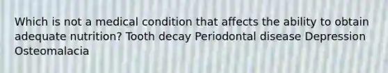 Which is not a medical condition that affects the ability to obtain adequate nutrition? Tooth decay Periodontal disease Depression Osteomalacia