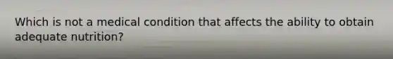 Which is not a medical condition that affects the ability to obtain adequate nutrition?