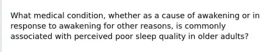 What medical condition, whether as a cause of awakening or in response to awakening for other reasons, is commonly associated with perceived poor sleep quality in older adults?