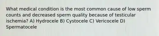 What medical condition is the most common cause of low sperm counts and decreased sperm quality because of testicular ischemia? A) Hydrocele B) Cystocele C) Vericocele D) Spermatocele