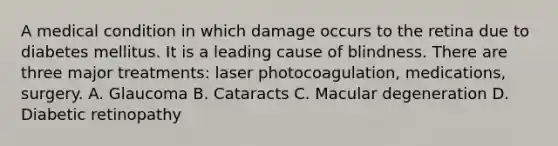 A medical condition in which damage occurs to the retina due to diabetes mellitus. It is a leading cause of blindness. There are three major treatments: laser photocoagulation, medications, surgery. A. Glaucoma B. Cataracts C. Macular degeneration D. Diabetic retinopathy