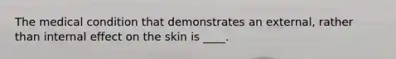 The medical condition that demonstrates an external, rather than internal effect on the skin is ____.