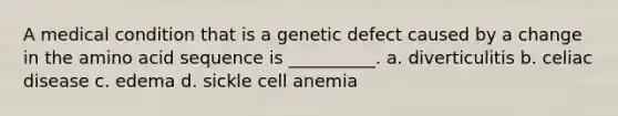 A medical condition that is a genetic defect caused by a change in the amino acid sequence is __________. a. diverticulitis b. celiac disease c. edema d. sickle cell anemia