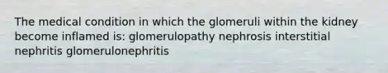 The medical condition in which the glomeruli within the kidney become inflamed is: glomerulopathy nephrosis interstitial nephritis glomerulonephritis