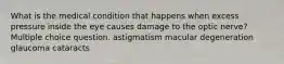 What is the medical condition that happens when excess pressure inside the eye causes damage to the optic nerve? Multiple choice question. astigmatism macular degeneration glaucoma cataracts