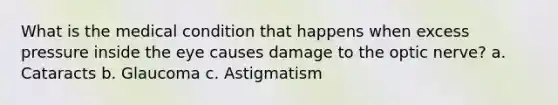 What is the medical condition that happens when excess pressure inside the eye causes damage to the optic nerve? a. Cataracts b. Glaucoma c. Astigmatism