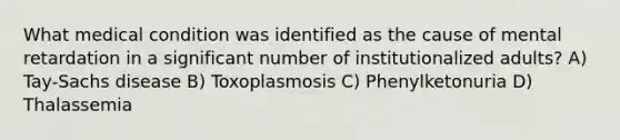 What medical condition was identified as the cause of mental retardation in a significant number of institutionalized adults? A) Tay-Sachs disease B) Toxoplasmosis C) Phenylketonuria D) Thalassemia