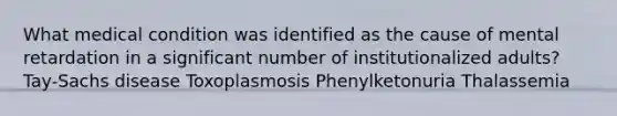 What medical condition was identified as the cause of mental retardation in a significant number of institutionalized adults? Tay-Sachs disease Toxoplasmosis Phenylketonuria Thalassemia