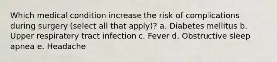 Which medical condition increase the risk of complications during surgery (select all that apply)? a. Diabetes mellitus b. Upper respiratory tract infection c. Fever d. Obstructive sleep apnea e. Headache