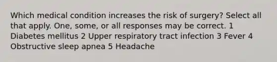 Which medical condition increases the risk of surgery? Select all that apply. One, some, or all responses may be correct. 1 Diabetes mellitus 2 Upper respiratory tract infection 3 Fever 4 Obstructive sleep apnea 5 Headache