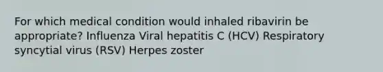 For which medical condition would inhaled ribavirin be appropriate? Influenza Viral hepatitis C (HCV) Respiratory syncytial virus (RSV) Herpes zoster