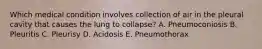 Which medical condition involves collection of air in the pleural cavity that causes the lung to collapse? A. Pneumoconiosis B. Pleuritis C. Pleurisy D. Acidosis E. Pneumothorax