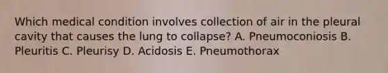 Which medical condition involves collection of air in the pleural cavity that causes the lung to collapse? A. Pneumoconiosis B. Pleuritis C. Pleurisy D. Acidosis E. Pneumothorax
