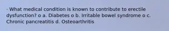 · What medical condition is known to contribute to erectile dysfunction? o a. Diabetes o b. Irritable bowel syndrome o c. Chronic pancreatitis d. Osteoarthritis