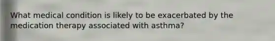 What medical condition is likely to be exacerbated by the medication therapy associated with asthma?