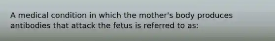 A medical condition in which the mother's body produces antibodies that attack the fetus is referred to as: