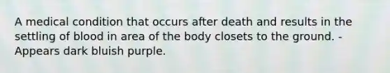 A medical condition that occurs after death and results in the settling of blood in area of the body closets to the ground. - Appears dark bluish purple.