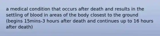 a medical condition that occurs after death and results in the settling of blood in areas of the body closest to the ground (begins 15mins-3 hours after death and continues up to 16 hours after death)