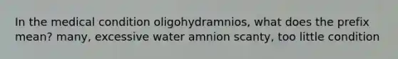 In the medical condition oligohydramnios, what does the prefix mean? many, excessive water amnion scanty, too little condition