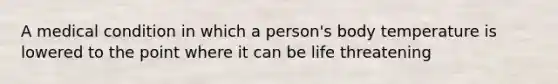 A medical condition in which a person's body temperature is lowered to the point where it can be life threatening