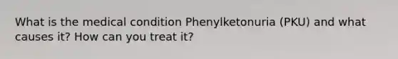 What is the medical condition Phenylketonuria (PKU) and what causes it? How can you treat it?