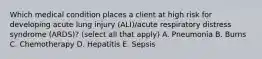 Which medical condition places a client at high risk for developing acute lung injury (ALI)/acute respiratory distress syndrome (ARDS)? (select all that apply) A. Pneumonia B. Burns C. Chemotherapy D. Hepatitis E. Sepsis