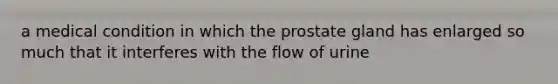 a medical condition in which the prostate gland has enlarged so much that it interferes with the flow of urine