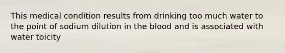 This medical condition results from drinking too much water to the point of sodium dilution in <a href='https://www.questionai.com/knowledge/k7oXMfj7lk-the-blood' class='anchor-knowledge'>the blood</a> and is associated with water toicity