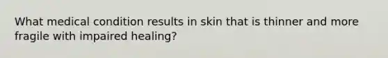 What medical condition results in skin that is thinner and more fragile with impaired healing?