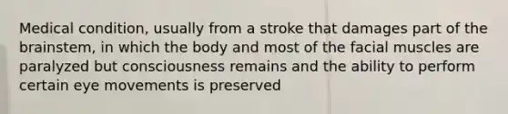 Medical condition, usually from a stroke that damages part of the brainstem, in which the body and most of the facial muscles are paralyzed but consciousness remains and the ability to perform certain eye movements is preserved