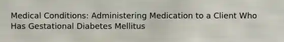 Medical Conditions: Administering Medication to a Client Who Has Gestational Diabetes Mellitus