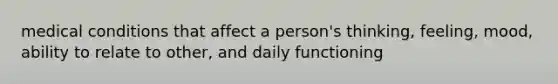 medical conditions that affect a person's thinking, feeling, mood, ability to relate to other, and daily functioning