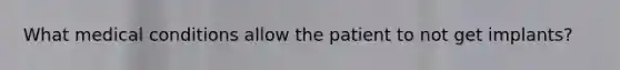What medical conditions allow the patient to not get implants?