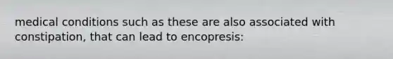 medical conditions such as these are also associated with constipation, that can lead to encopresis: