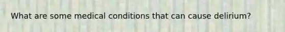 What are some medical conditions that can cause delirium?