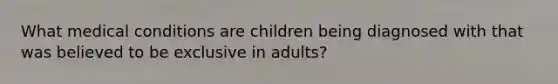 What medical conditions are children being diagnosed with that was believed to be exclusive in adults?