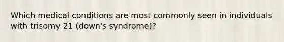 Which medical conditions are most commonly seen in individuals with trisomy 21 (down's syndrome)?