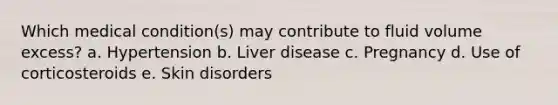 Which medical condition(s) may contribute to fluid volume excess? a. Hypertension b. Liver disease c. Pregnancy d. Use of corticosteroids e. Skin disorders