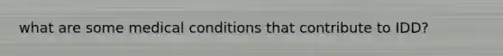 what are some medical conditions that contribute to IDD?