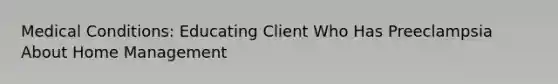 Medical Conditions: Educating Client Who Has Preeclampsia About Home Management