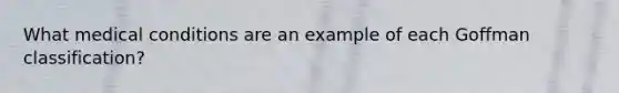 What medical conditions are an example of each Goffman classification?